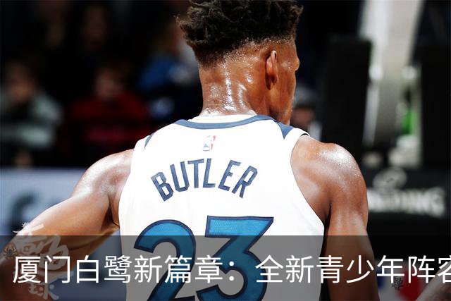 厦门白鹭新篇章：全新青少年阵容迎战2026-2027赛季