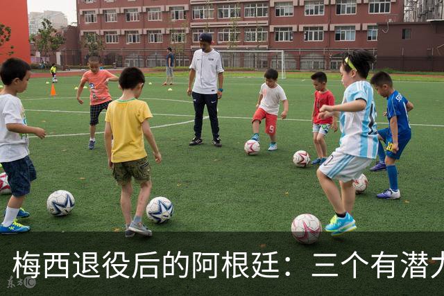 梅西退役后的阿根廷：三个有潜力的继任者与未来的希望